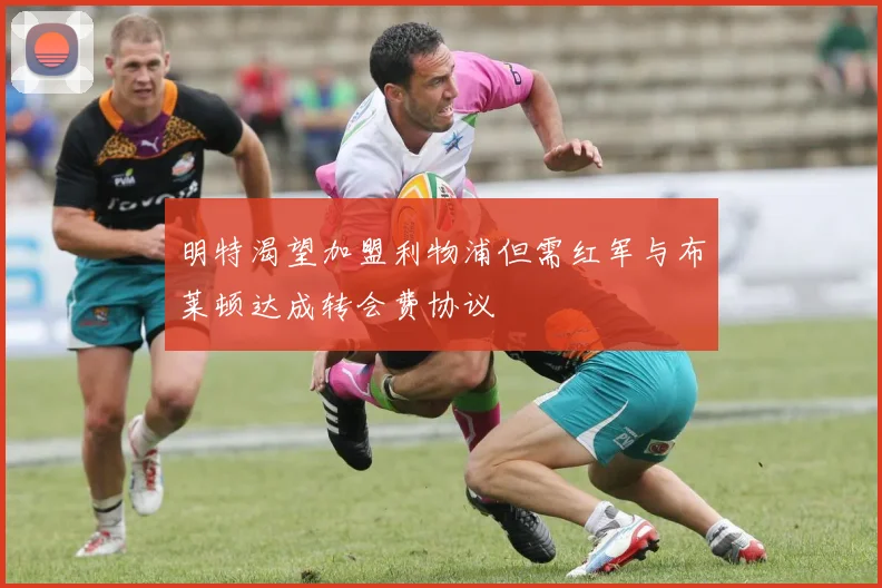 明特渴望加盟利物浦但需红军与布莱顿达成转会费协议