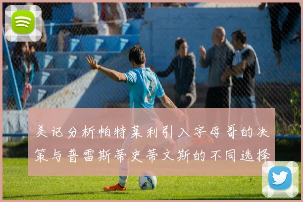 美记分析帕特莱利引入字母哥的决策与普雷斯蒂史蒂文斯的不同选择