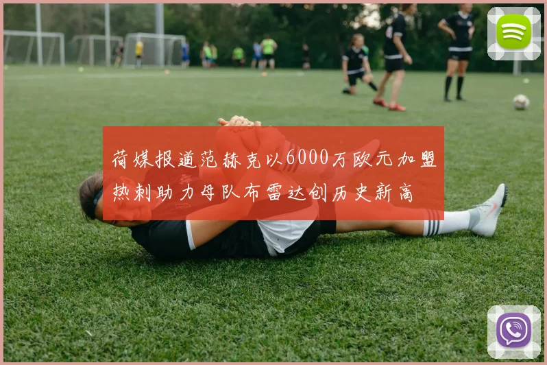 荷媒报道范赫克以6000万欧元加盟热刺助力母队布雷达创历史新高