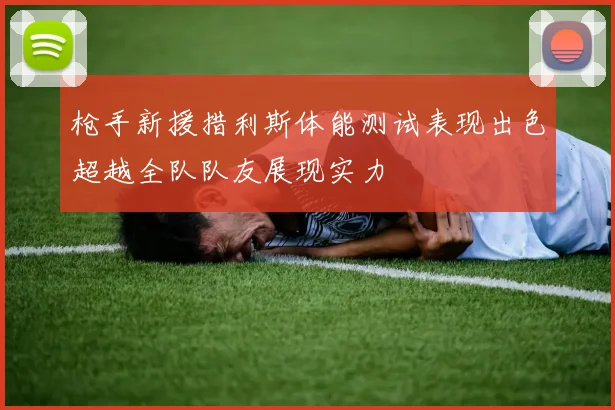 枪手新援措利斯体能测试表现出色超越全队队友展现实力