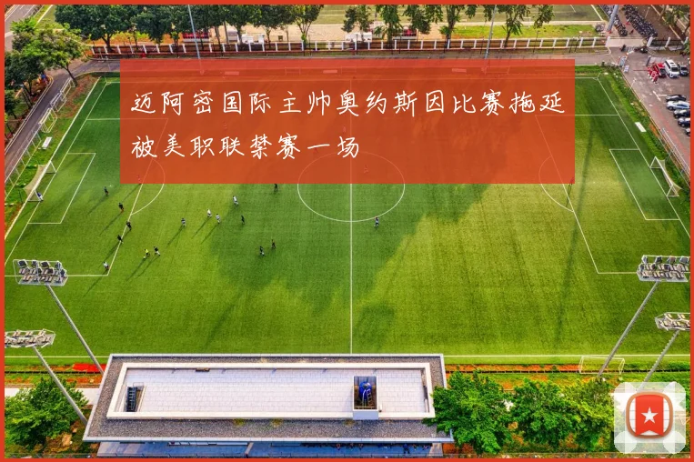 迈阿密国际主帅奥约斯因比赛拖延被美职联禁赛一场