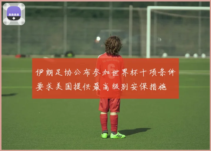 伊朗足协公布参加世界杯十项条件要求美国提供最高级别安保措施