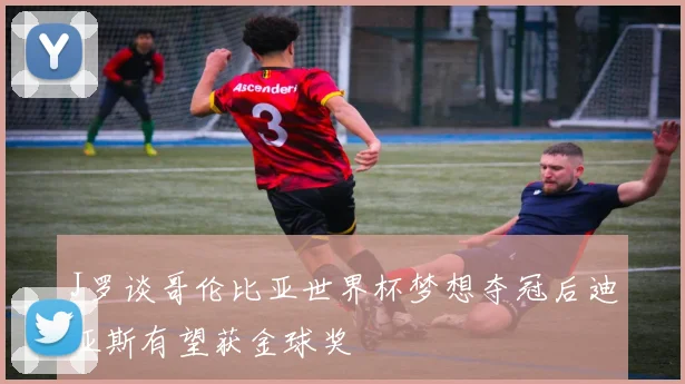 J罗谈哥伦比亚世界杯梦想夺冠后迪亚斯有望获金球奖